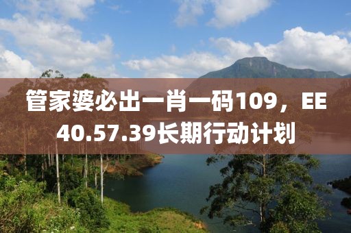 管家婆必出一肖一碼109，EE40.57.39長期行動計劃