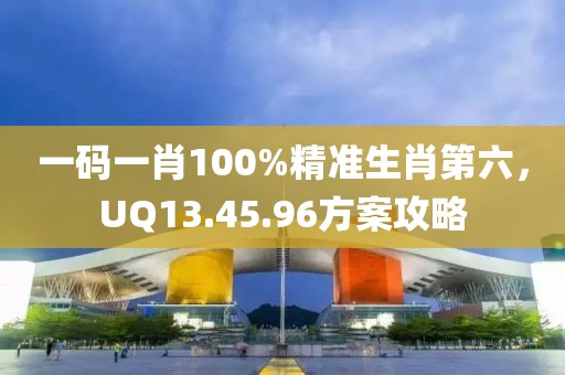 一碼一肖100%精準生肖第六，UQ13.45.96方案攻略
