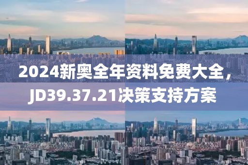 2024新奧全年資料免費大全，JD39.37.21決策支持方案