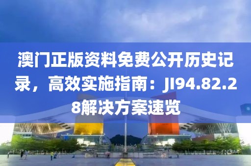 澳門正版資料免費公開歷史記錄，高效實施指南：JI94.82.28解決方案速覽