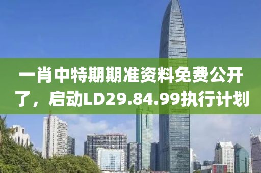 一肖中特期期準資料免費公開了，啟動LD29.84.99執行計劃