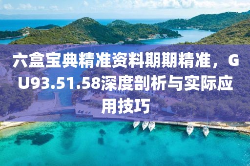 六盒寶典精準資料期期精準，GU93.51.58深度剖析與實際應用技巧