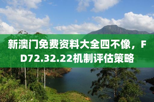 新澳門免費資料大全四不像，FD72.32.22機制評估策略