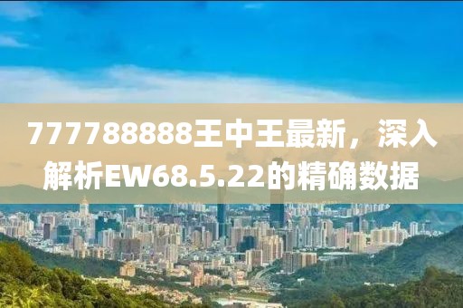 777788888王中王最新，深入解析EW68.5.22的精確數據