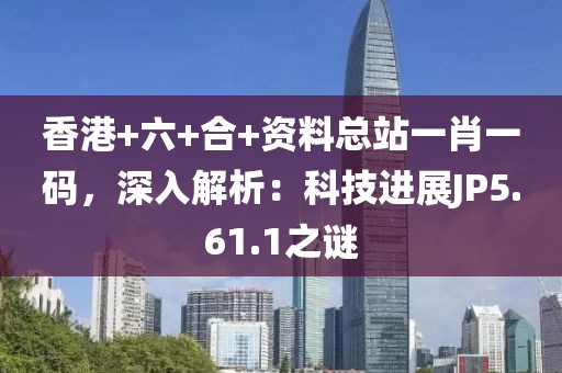 香港+六+合+資料總站一肖一碼，深入解析：科技進展JP5.61.1之謎