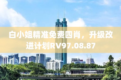 白小姐精準免費四肖，升級改進計劃RV97.08.87
