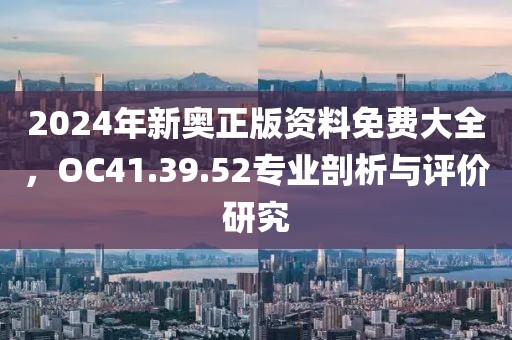 2024年新奧正版資料免費大全，OC41.39.52專業剖析與評價研究
