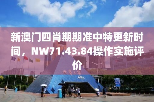 新澳門四肖期期準中特更新時間，NW71.43.84操作實施評價