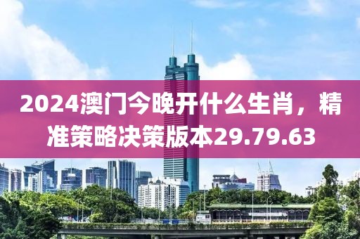 2024澳門今晚開什么生肖，精準策略決策版本29.79.63