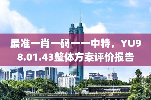 最準一肖一碼一一中特，YU98.01.43整體方案評價報告