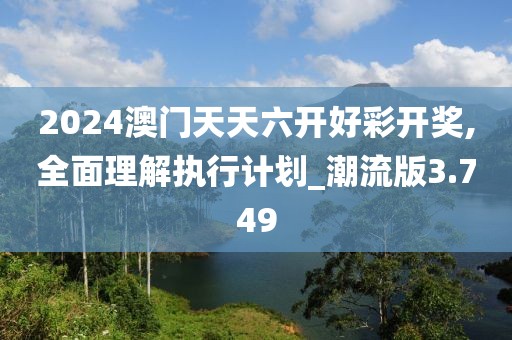 2024澳門天天六開好彩開獎,全面理解執行計劃_潮流版3.749