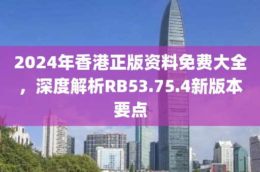 2024年香港正版資料免費大全，深度解析RB53.75.4新版本要點
