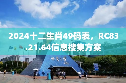 2024十二生肖49碼表，RC83.21.64信息搜集方案