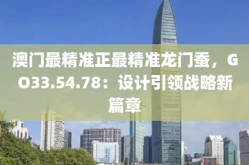 澳門最精準正最精準龍門蠶，GO33.54.78：設計引領戰略新篇章