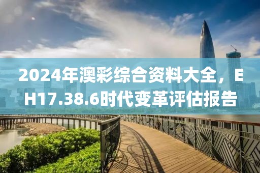 2024年澳彩綜合資料大全，EH17.38.6時代變革評估報告