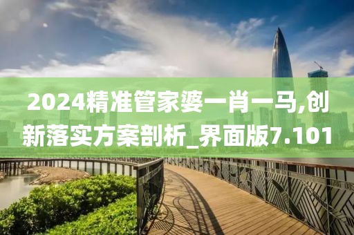 2024精準管家婆一肖一馬,創新落實方案剖析_界面版7.101