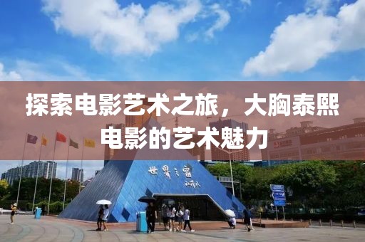 探索電影藝術之旅，大胸泰熙電影的藝術魅力