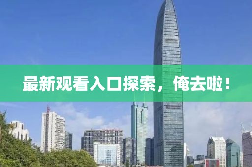 最新觀看入口探索，俺去啦！