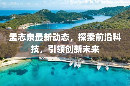 孟志泉最新動態，探索前沿科技，引領創新未來