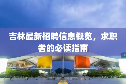 吉林最新招聘信息概覽，求職者的必讀指南