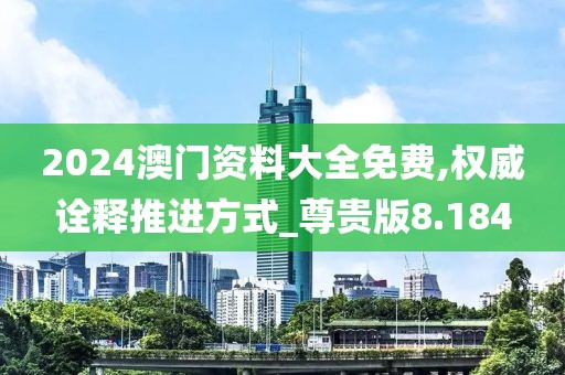 2024澳門資料大全免費,權威詮釋推進方式_尊貴版8.184
