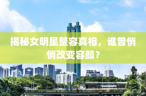 揭秘女明星整容真相，誰曾悄悄改變容顏？