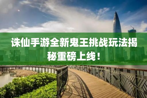 誅仙手游全新鬼王挑戰玩法揭秘重磅上線！