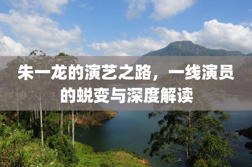 朱一龍的演藝之路，一線演員的蛻變與深度解讀