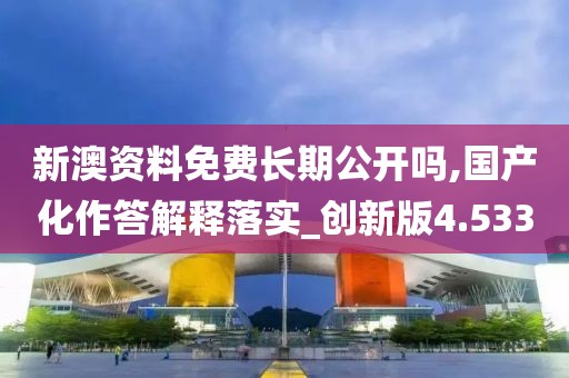 新澳資料免費長期公開嗎,國產化作答解釋落實_創新版4.533