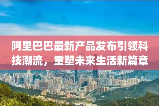 阿里巴巴最新產品發布引領科技潮流，重塑未來生活新篇章