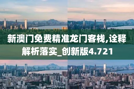 新澳門免費精準龍門客棧,詮釋解析落實_創新版4.721