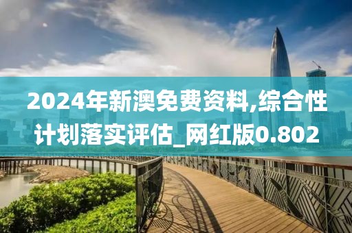 2024年新澳免費資料,綜合性計劃落實評估_網紅版0.802
