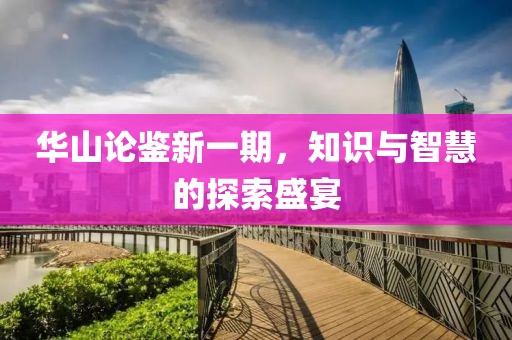 華山論鑒新一期，知識與智慧的探索盛宴