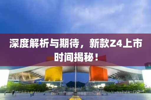 深度解析與期待，新款Z4上市時間揭秘！