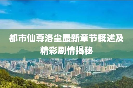 都市仙尊洛塵最新章節概述及精彩劇情揭秘