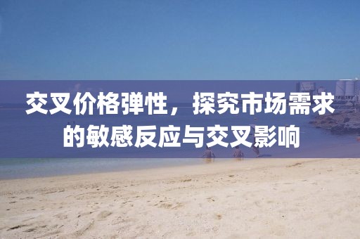 交叉價格彈性，探究市場需求的敏感反應與交叉影響