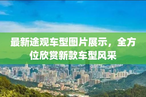 最新途觀車型圖片展示，全方位欣賞新款車型風采