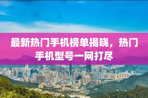 最新熱門手機榜單揭曉，熱門手機型號一網打盡