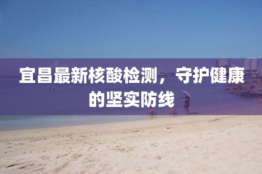 宜昌最新核酸檢測，守護健康的堅實防線
