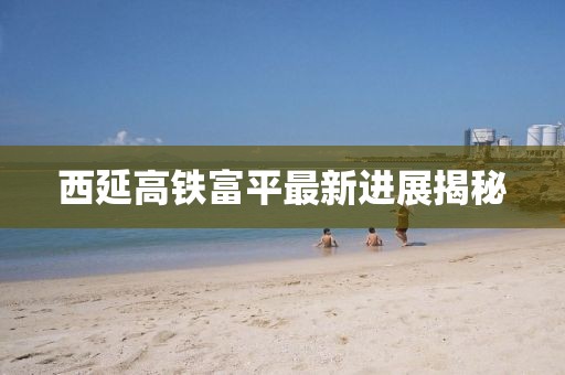 西延高鐵富平最新進展揭秘