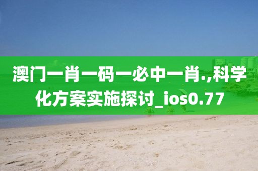 澳門一肖一碼一必中一肖.,科學化方案實施探討_ios0.77