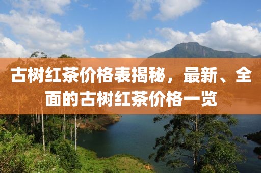 古樹紅茶價格表揭秘，最新、全面的古樹紅茶價格一覽