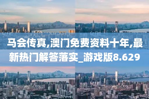馬會傳真,澳門免費資料十年,最新熱門解答落實_游戲版8.629