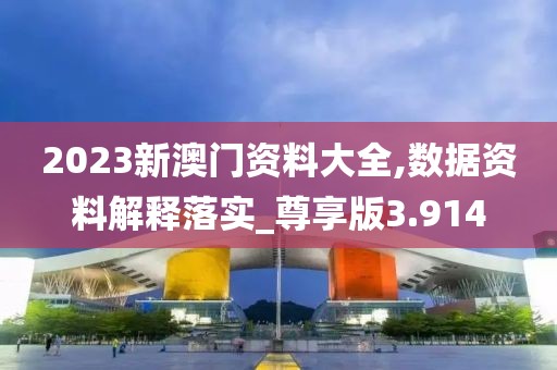 2023新澳門資料大全,數據資料解釋落實_尊享版3.914