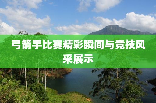 弓箭手比賽精彩瞬間與競技風采展示