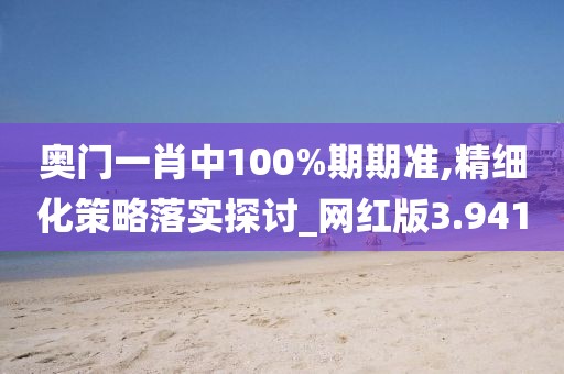 奧門一肖中100%期期準,精細化策略落實探討_網紅版3.941