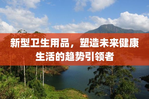 新型衛生用品，塑造未來健康生活的趨勢引領者