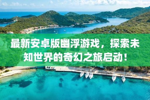 最新安卓版幽浮游戲，探索未知世界的奇幻之旅啟動！