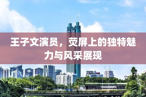 王子文演員，熒屏上的獨特魅力與風采展現