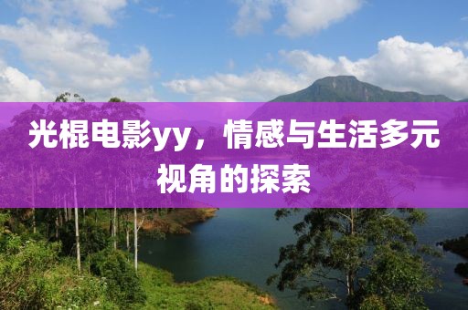 光棍電影yy，情感與生活多元視角的探索